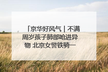 京华好风气｜不满周岁孩子肺部呛进异物 北京女警铁骑一路警灯护送