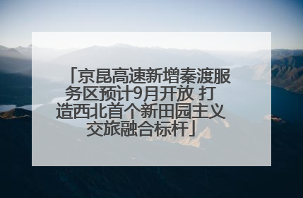 京昆高速新增秦渡服务区预计9月开放 打造西北首个新田园主义交旅融合标杆