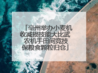 亳州举办小麦机收减损技能大比武 农机手田间竞技保粮食颗粒归仓