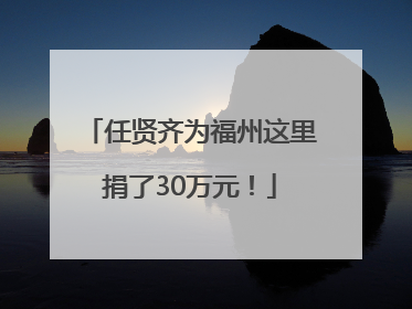 任贤齐为福州这里捐了30万元！