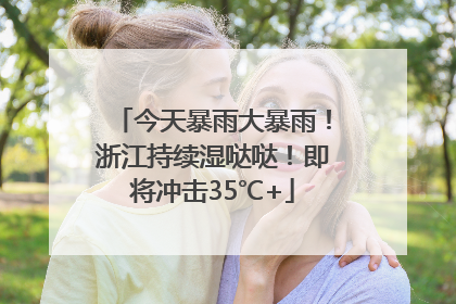 今天暴雨大暴雨！浙江持续湿哒哒！即将冲击35℃+