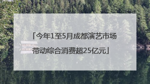 今年1至5月成都演艺市场带动综合消费超25亿元