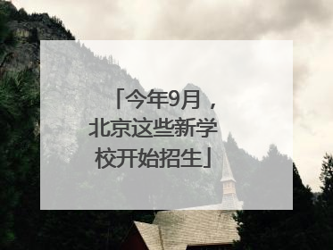 今年9月，北京这些新学校开始招生