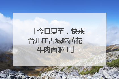 今日夏至，快来台儿庄古城吃黄花牛肉面啦！