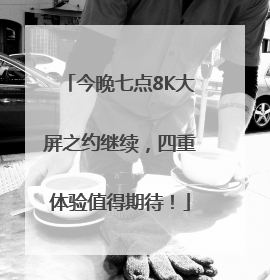 今晚七点8K大屏之约继续，四重体验值得期待！