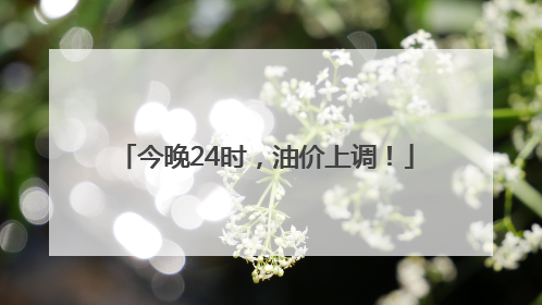 今晚24时，油价上调！