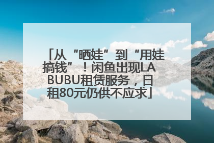 从“晒娃”到“用娃搞钱”！闲鱼出现LABUBU租赁服务，日租80元仍供不应求