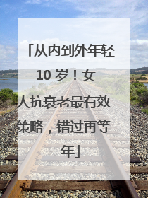 从内到外年轻 10 岁！女人抗衰老最有效策略，错过再等一年