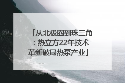 从北极圈到珠三角：热立方22年技术革新破局热泵产业