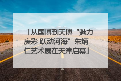 从国博到天博“魅力庚彩 跃动河海”朱炳仁艺术展在天津启幕