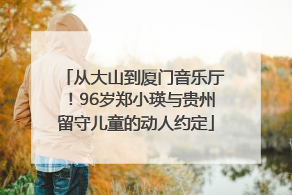 从大山到厦门音乐厅！96岁郑小瑛与贵州留守儿童的动人约定