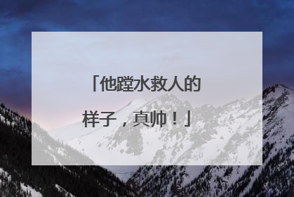 他蹚水救人的样子，真帅！