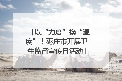 以“力度”换“温度”！枣庄市开展卫生监督宣传月活动