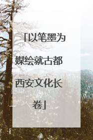 以笔墨为媒绘就古都西安文化长卷