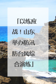 以练应战！山东举办防汛防台风综合演练