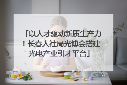 以人才驱动新质生产力！长春人社局光博会搭建光电产业引才平台