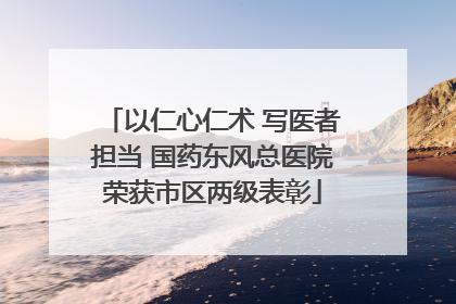 以仁心仁术 写医者担当 国药东风总医院荣获市区两级表彰