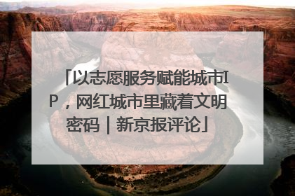 以志愿服务赋能城市IP，网红城市里藏着文明密码｜新京报评论