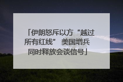 伊朗怒斥以方“越过所有红线” 美国增兵同时释放会谈信号