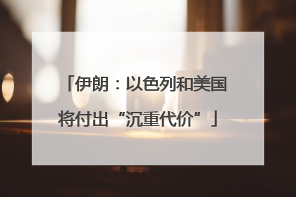 伊朗：以色列和美国将付出“沉重代价”