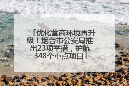 优化营商环境再升级！烟台市公安局推出23项举措，护航348个重点项目