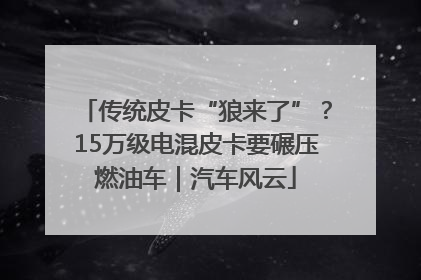 传统皮卡“狼来了”？15万级电混皮卡要碾压燃油车｜汽车风云