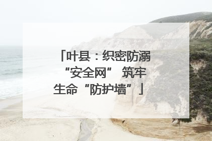叶县：织密防溺“安全网” 筑牢生命“防护墙”