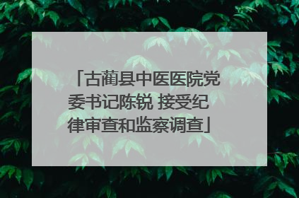 古蔺县中医医院党委书记陈锐 接受纪律审查和监察调查
