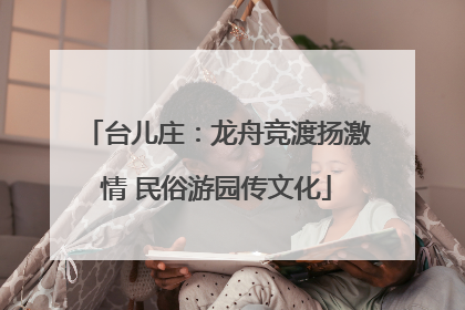 台儿庄：龙舟竞渡扬激情 民俗游园传文化