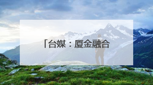 台媒：厦金融合发展取得新成效