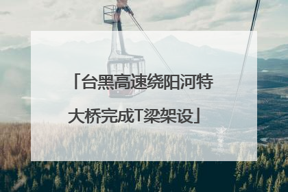 台黑高速绕阳河特大桥完成T梁架设