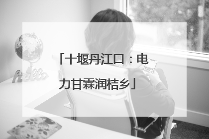 十堰丹江口：电力甘霖润桔乡