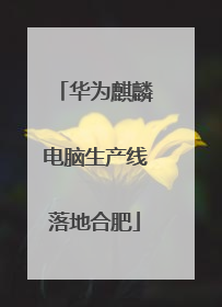 华为麒麟电脑生产线落地合肥