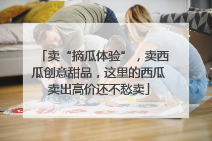 卖“摘瓜体验”，卖西瓜创意甜品，这里的西瓜卖出高价还不愁卖