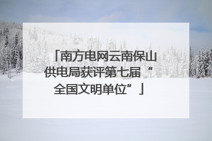 南方电网云南保山供电局获评第七届“全国文明单位”