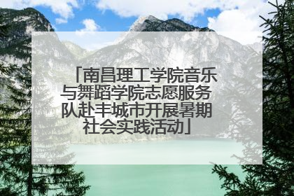 南昌理工学院音乐与舞蹈学院志愿服务队赴丰城市开展暑期社会实践活动