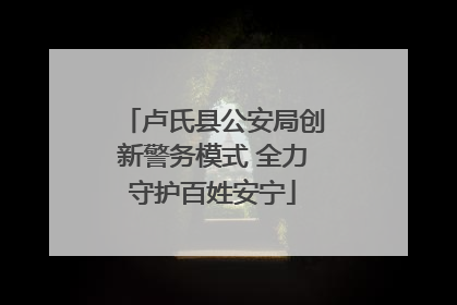 卢氏县公安局创新警务模式 全力守护百姓安宁