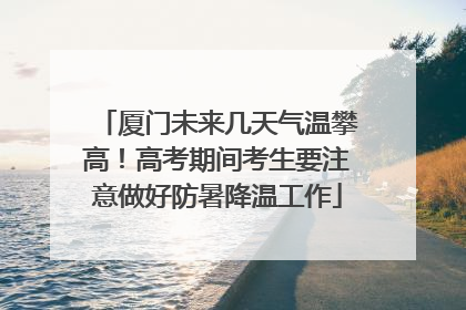 厦门未来几天气温攀高！高考期间考生要注意做好防暑降温工作