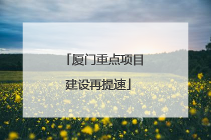 厦门重点项目建设再提速