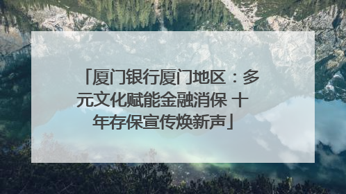 厦门银行厦门地区：多元文化赋能金融消保 十年存保宣传焕新声