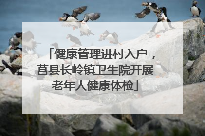 健康管理进村入户，莒县长岭镇卫生院开展老年人健康体检