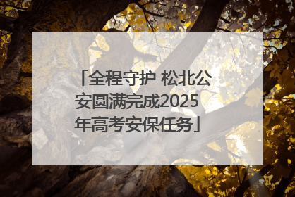 全程守护 松北公安圆满完成2025年高考安保任务