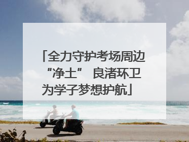 全力守护考场周边“净土” 良渚环卫为学子梦想护航