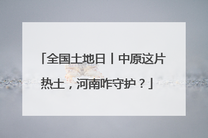 全国土地日丨中原这片热土，河南咋守护？