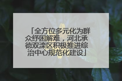 全方位多元化为群众纾困解难，河北承德双滦区积极推进综治中心规范化建设