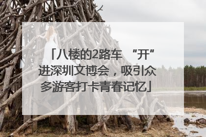 八楼的2路车 “开” 进深圳文博会，吸引众多游客打卡青春记忆