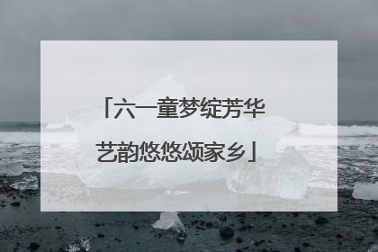 六一童梦绽芳华 艺韵悠悠颂家乡