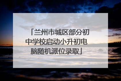 兰州市城区部分初中学校启动小升初电脑随机派位录取
