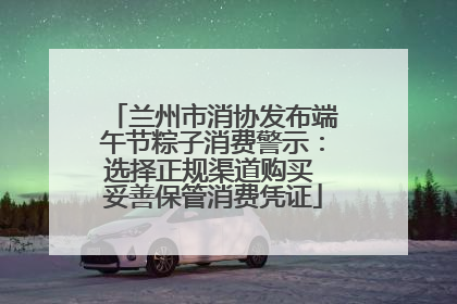 兰州市消协发布端午节粽子消费警示：选择正规渠道购买 妥善保管消费凭证