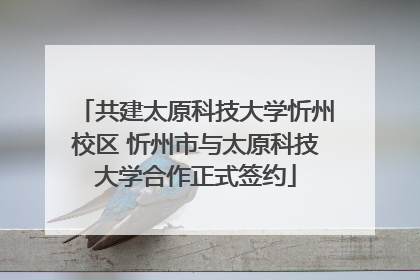 共建太原科技大学忻州校区 忻州市与太原科技大学合作正式签约